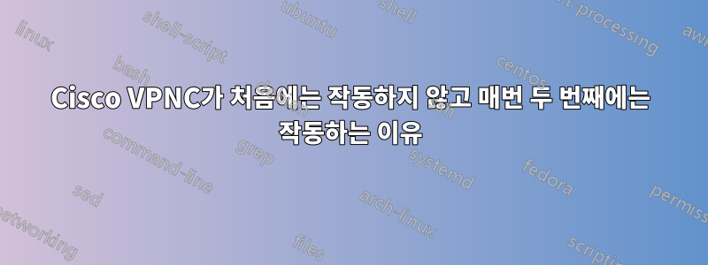 Cisco VPNC가 처음에는 작동하지 않고 매번 두 번째에는 작동하는 이유