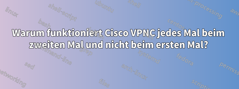 Warum funktioniert Cisco VPNC jedes Mal beim zweiten Mal und nicht beim ersten Mal?