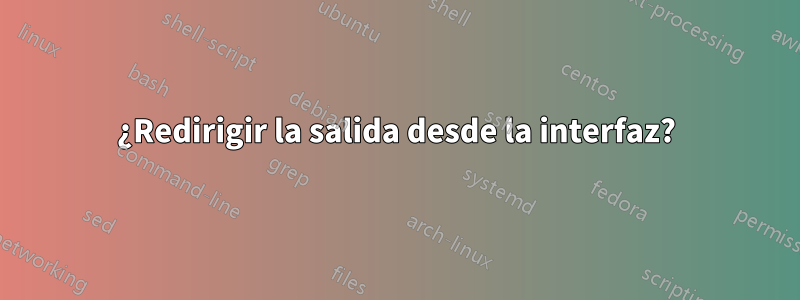 ¿Redirigir la salida desde la interfaz?