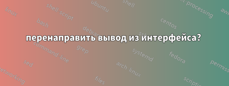 перенаправить вывод из интерфейса?