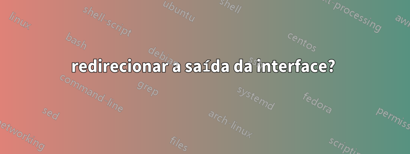 redirecionar a saída da interface?