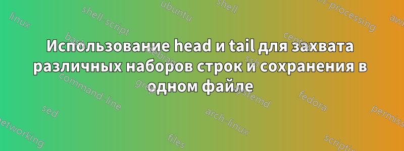 Использование head и tail для захвата различных наборов строк и сохранения в одном файле