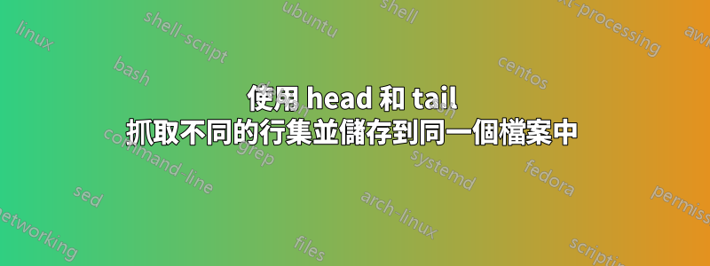 使用 head 和 tail 抓取不同的行集並儲存到同一個檔案中