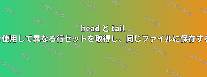 head と tail を使用して異なる行セットを取得し、同じファイルに保存する