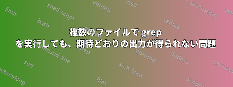 複数のファイルで grep を実行しても、期待どおりの出力が得られない問題