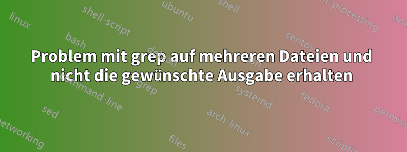 Problem mit grep auf mehreren Dateien und nicht die gewünschte Ausgabe erhalten