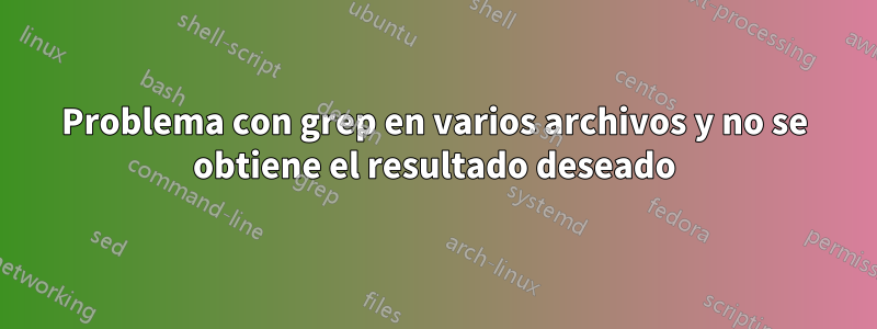 Problema con grep en varios archivos y no se obtiene el resultado deseado