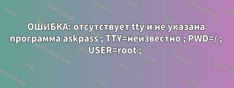 ОШИБКА: отсутствует tty и не указана программа askpass ; TTY=неизвестно ; PWD=/ ; USER=root ; 