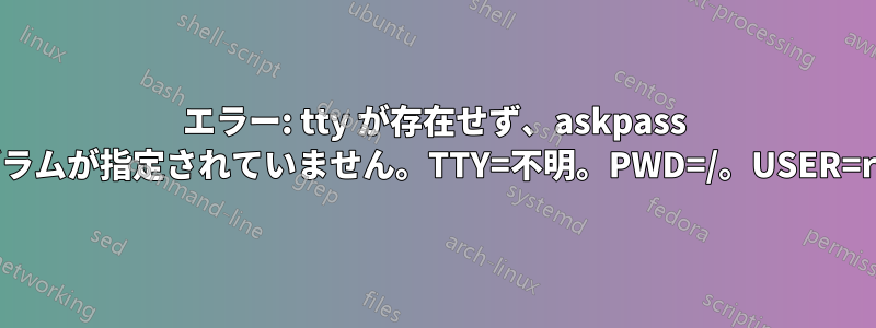 エラー: tty が存在せず、askpass プログラムが指定されていません。TTY=不明。PWD=/。USER=root。