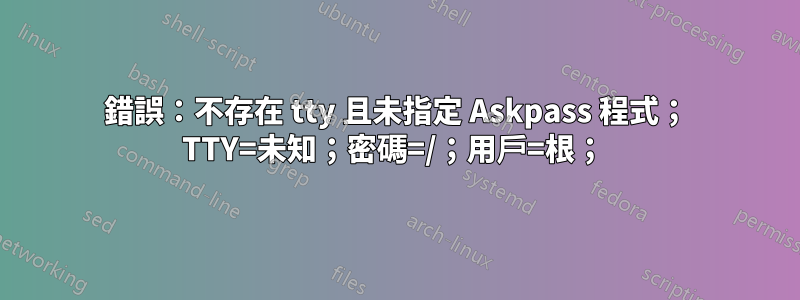 錯誤：不存在 tty 且未指定 Askpass 程式； TTY=未知；密碼=/；用戶=根； 