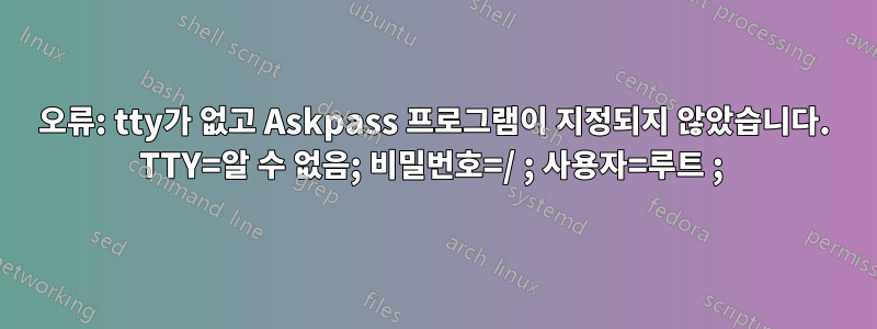 오류: tty가 없고 Askpass 프로그램이 지정되지 않았습니다. TTY=알 수 없음; 비밀번호=/ ; 사용자=루트 ; 