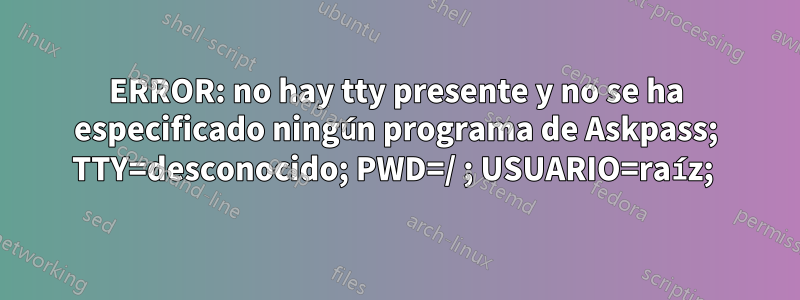 ERROR: no hay tty presente y no se ha especificado ningún programa de Askpass; TTY=desconocido; PWD=/ ; USUARIO=raíz; 