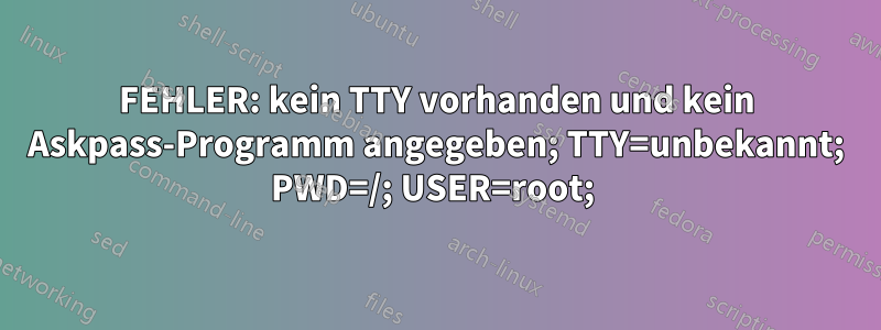 FEHLER: kein TTY vorhanden und kein Askpass-Programm angegeben; TTY=unbekannt; PWD=/; USER=root; 