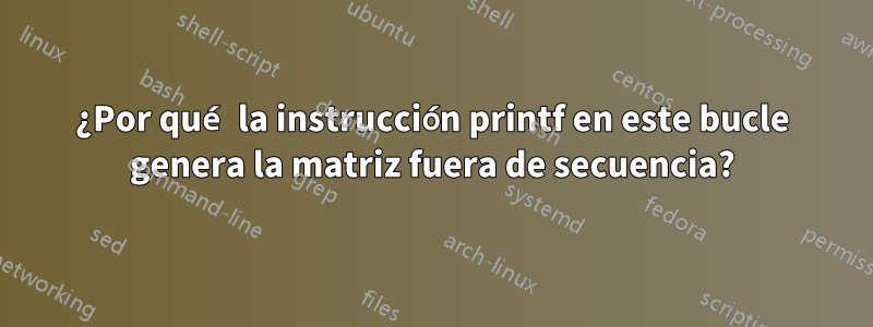 ¿Por qué la instrucción printf en este bucle genera la matriz fuera de secuencia?