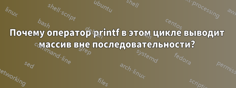 Почему оператор printf в этом цикле выводит массив вне последовательности?