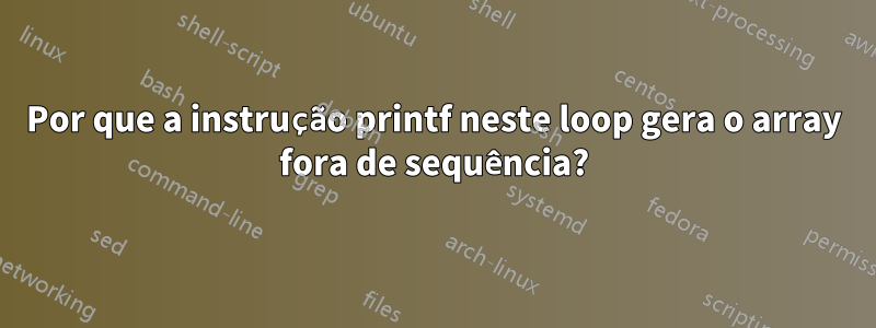 Por que a instrução printf neste loop gera o array fora de sequência?