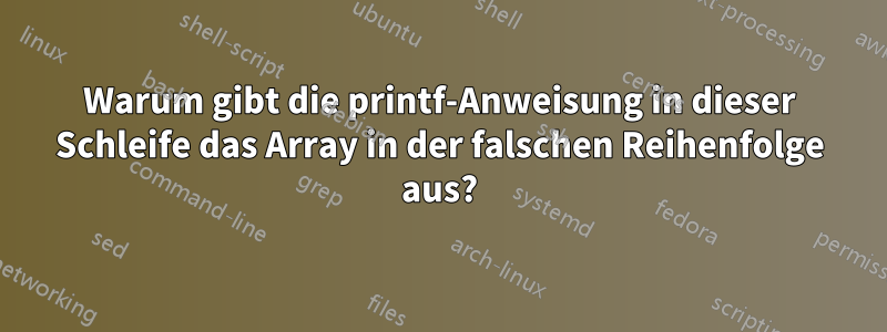 Warum gibt die printf-Anweisung in dieser Schleife das Array in der falschen Reihenfolge aus?