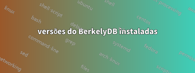 3 versões do BerkelyDB instaladas