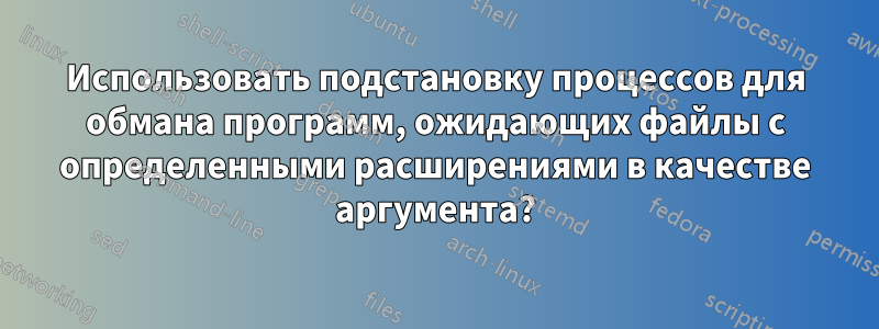 Использовать подстановку процессов для обмана программ, ожидающих файлы с определенными расширениями в качестве аргумента?