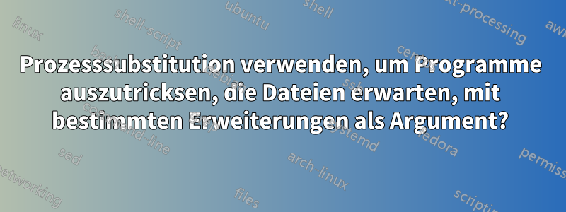 Prozesssubstitution verwenden, um Programme auszutricksen, die Dateien erwarten, mit bestimmten Erweiterungen als Argument?