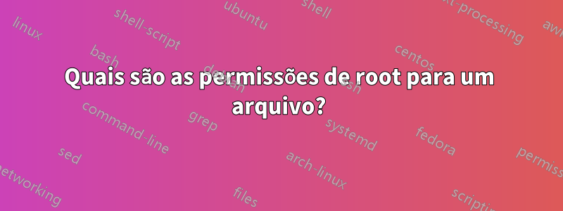 Quais são as permissões de root para um arquivo?