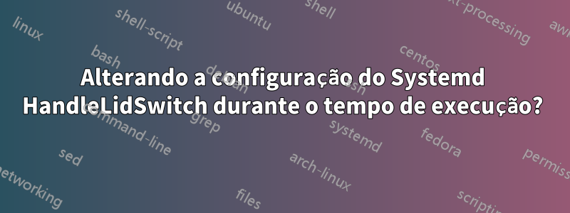 Alterando a configuração do Systemd HandleLidSwitch durante o tempo de execução?