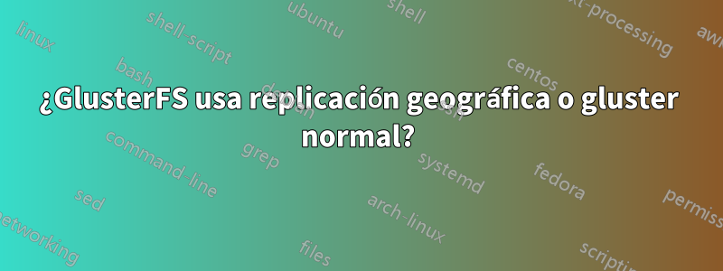 ¿GlusterFS usa replicación geográfica o gluster normal?