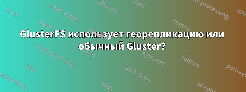 GlusterFS использует георепликацию или обычный Gluster?