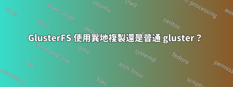 GlusterFS 使用異地複製還是普通 gluster？