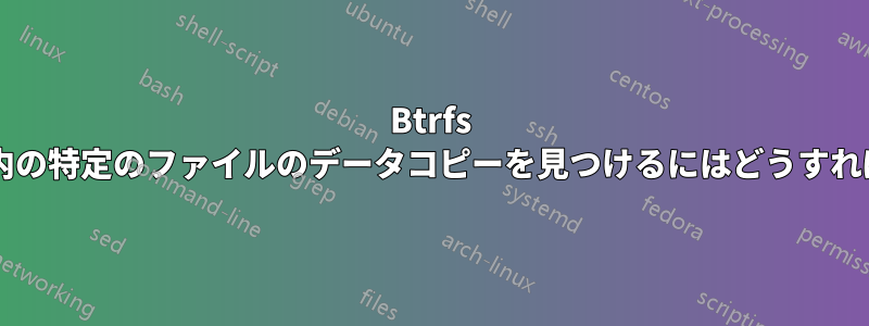 Btrfs ファイルシステム内の特定のファイルのデータコピーを見つけるにはどうすればよいでしょうか?