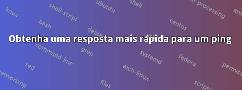 Obtenha uma resposta mais rápida para um ping