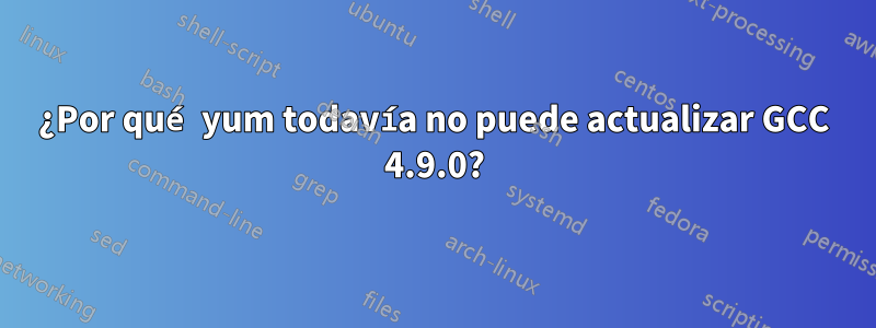 ¿Por qué yum todavía no puede actualizar GCC 4.9.0?