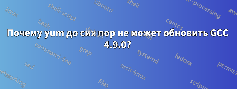 Почему yum до сих пор не может обновить GCC 4.9.0?