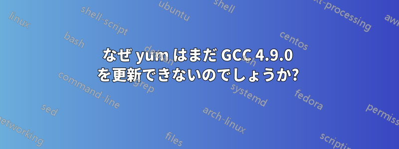 なぜ yum はまだ GCC 4.9.0 を更新できないのでしょうか?