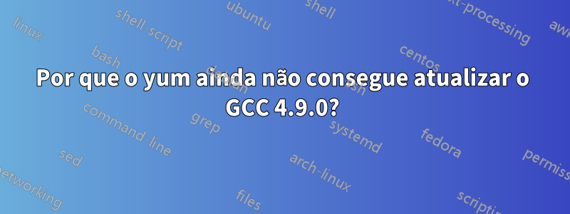 Por que o yum ainda não consegue atualizar o GCC 4.9.0?