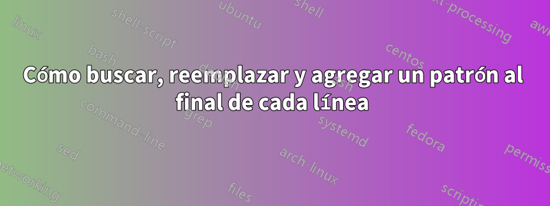 Cómo buscar, reemplazar y agregar un patrón al final de cada línea