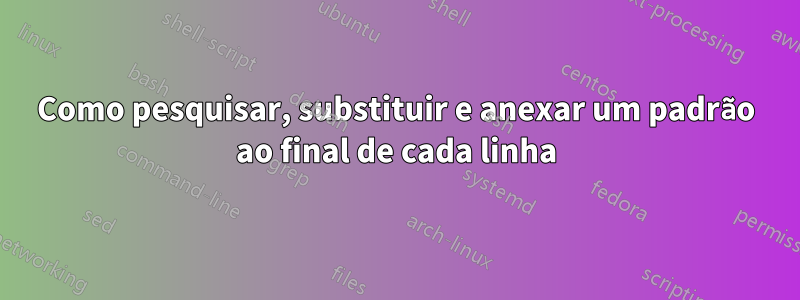 Como pesquisar, substituir e anexar um padrão ao final de cada linha