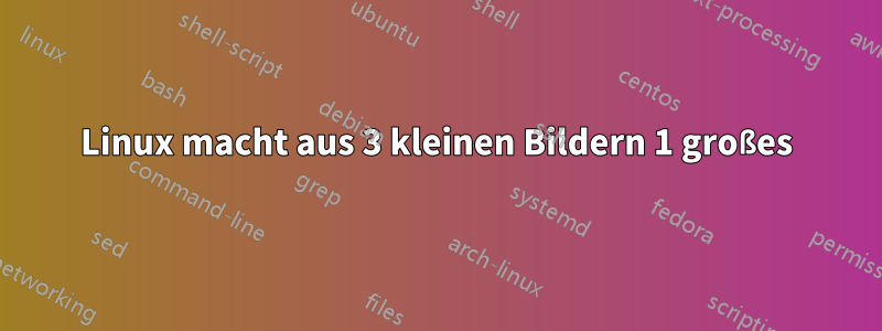 Linux macht aus 3 kleinen Bildern 1 großes