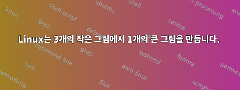 Linux는 3개의 작은 그림에서 1개의 큰 그림을 만듭니다.