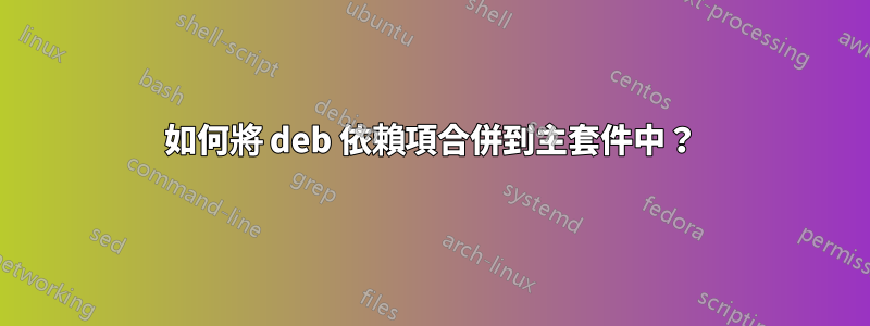 如何將 deb 依賴項合併到主套件中？