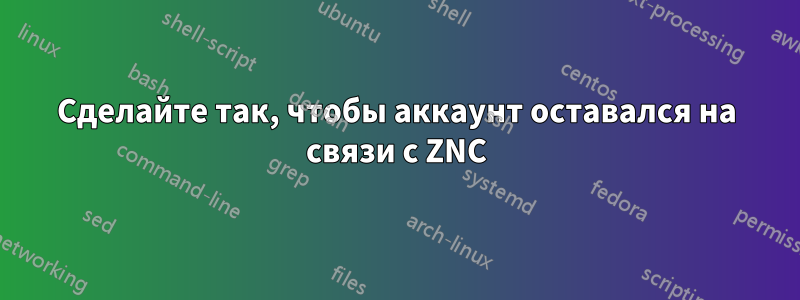 Сделайте так, чтобы аккаунт оставался на связи с ZNC