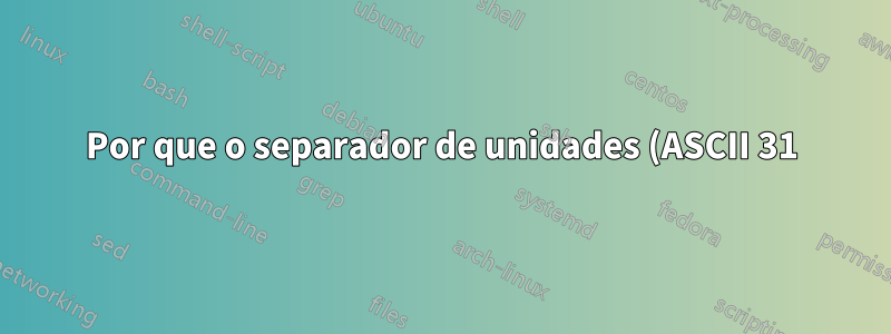 Por que o separador de unidades (ASCII 31) está invisível na saída do terminal?