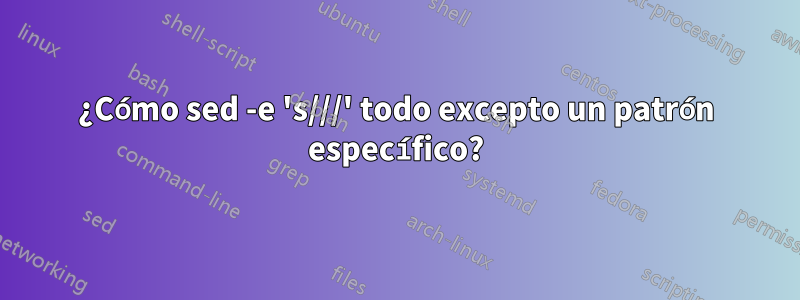 ¿Cómo sed -e 's///' todo excepto un patrón específico?