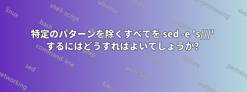 特定のパターンを除くすべてを sed -e 's///' するにはどうすればよいでしょうか?