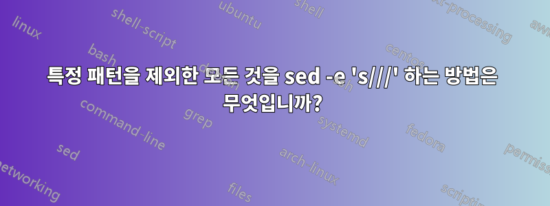 특정 패턴을 제외한 모든 것을 sed -e 's///' 하는 방법은 무엇입니까?