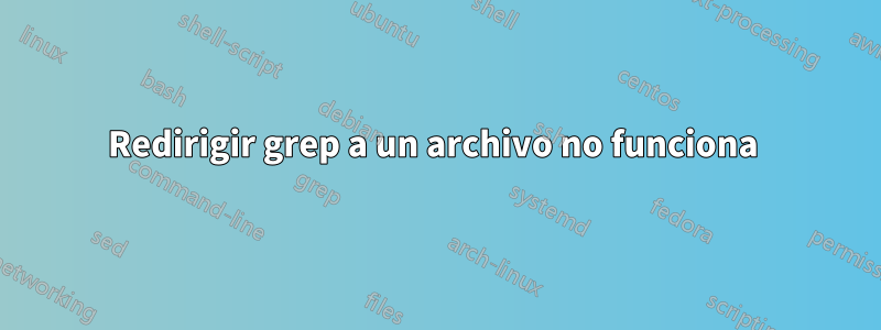 Redirigir grep a un archivo no funciona 