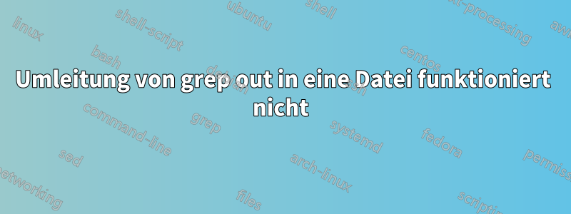 Umleitung von grep out in eine Datei funktioniert nicht 