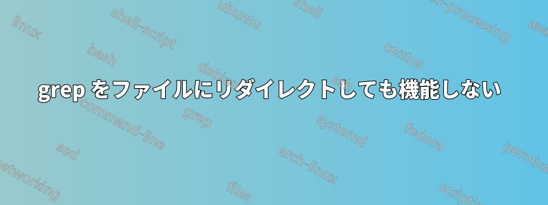 grep をファイルにリダイレクトしても機能しない 