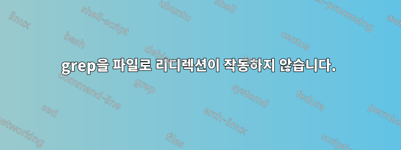 grep을 파일로 리디렉션이 작동하지 않습니다.