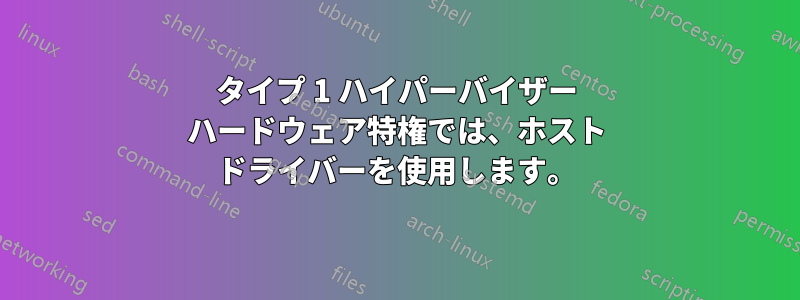 タイプ 1 ハイパーバイザー ハードウェア特権では、ホスト ドライバーを使用します。